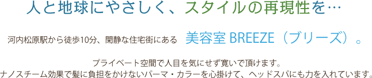 人と地球にやさしく、スタイルの再現性を…　河内松原駅から徒歩10分、閑静な住宅街にある　美容室 BREEZE（ブリーズ）。プライベート空間で人目を気にせず寛いで頂けます。